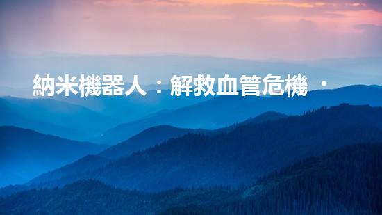 納米機器人：解救血管危機！